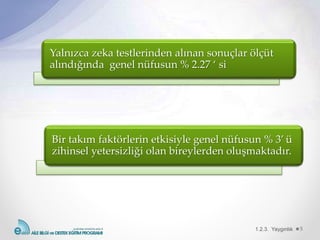 1.2.3. Yaygınlık 5
Yalnızca zeka testlerinden alınan sonuçlar ölçüt
alındığında genel nüfusun % 2.27 ‘ si
Bir takım faktörlerin etkisiyle genel nüfusun % 3’ ü
zihinsel yetersizliği olan bireylerden oluşmaktadır.
 