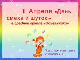 1 Апреля «День
»смеха и шуток
в средней группе «Одуванчики»
Подготовил воспитатель:
Финагеева С. Г.
 