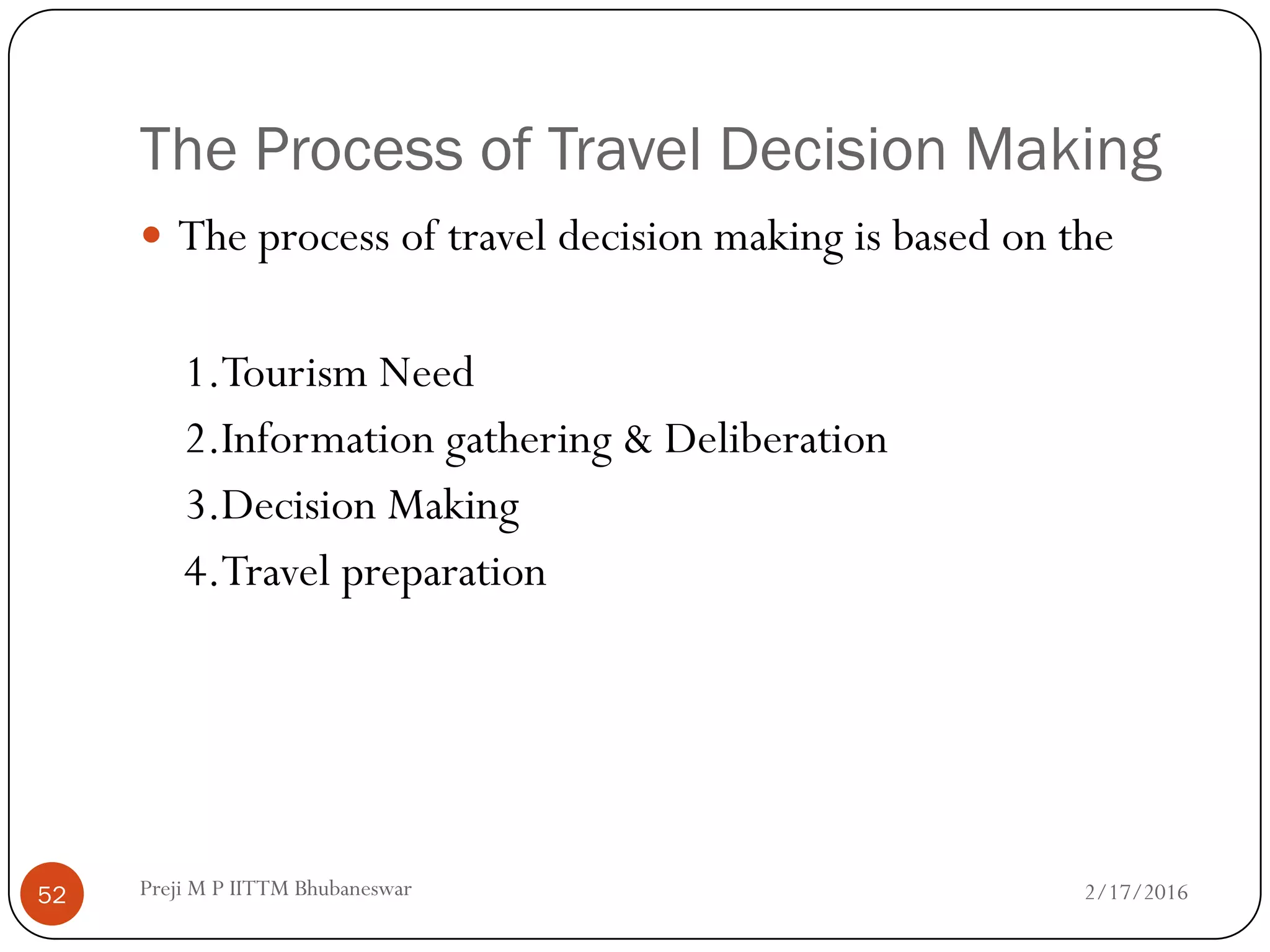 The Process of Travel Decision Making
2/17/201652
 The process of travel decision making is based on the
1.Tourism Need
2.Information gathering & Deliberation
3.Decision Making
4.Travel preparation
Preji M P IITTM Bhubaneswar
 