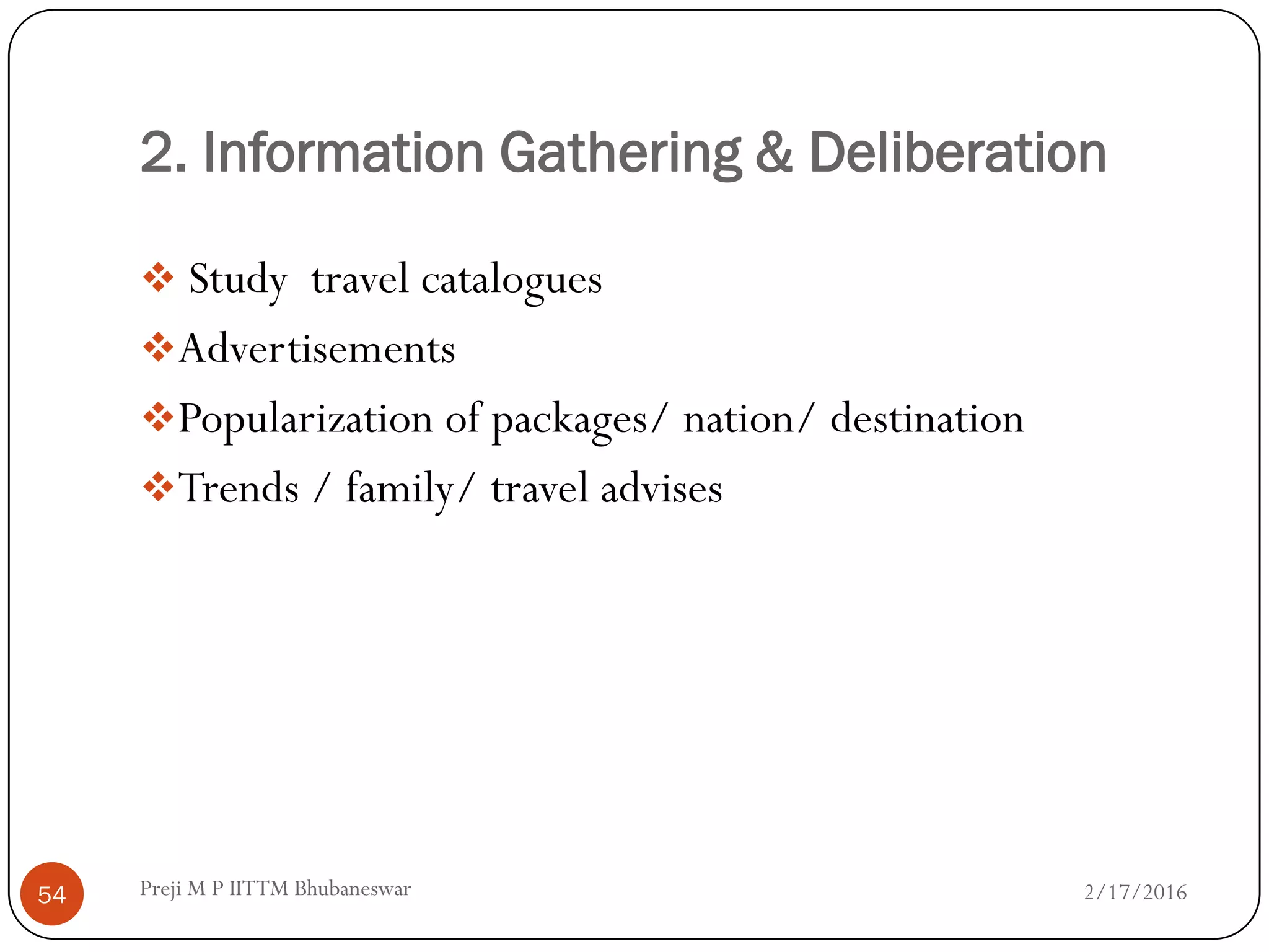2. Information Gathering & Deliberation
2/17/201654
 Study travel catalogues
Advertisements
Popularization of packages/ nation/ destination
Trends / family/ travel advises
Preji M P IITTM Bhubaneswar
 