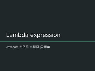 Lambda expression
Javacafe 백엔드 스터디 (자바8)
 