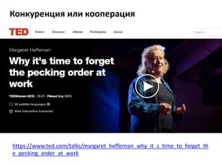 Конкуренция или кооперация
https://www.ted.com/talks/margaret_heffernan_why_it_s_time_to_forget_th
e_pecking_order_at_work
 