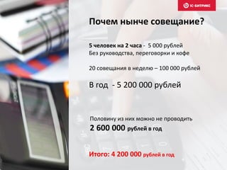 Почем нынче совещание?
5 человек на 2 часа - 5 000 рублей
Без руководства, переговорки и кофе
20 совещания в неделю – 100 000 рублей
В год - 5 200 000 рублей
Половину из них можно не проводить
2 600 000 рублей в год
Итого: 4 200 000 рублей в год
 