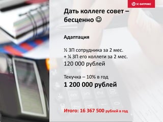 Дать коллеге совет –
бесценно 
Адаптация
½ ЗП сотрудника за 2 мес.
+ ¼ ЗП его коллеги за 2 мес.
120 000 рублей
Итого: 16 367 500 рублей в год
Текучка – 10% в год
1 200 000 рублей
 