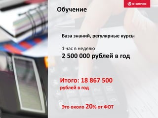 Обучение
База знаний, регулярные курсы
1 час в неделю
2 500 000 рублей в год
Итого: 18 867 500
рублей в год
Это около 20% от ФОТ
 