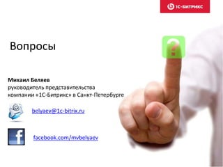 Вопросы
Михаил Беляев
руководитель представительства
компании «1С-Битрикс» в Санкт-Петербурге
belyaev@1c-bitrix.ru
facebook.com/mvbelyaev
 