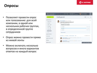 • Позволяет провести опрос
или голосование: для всей
компании, в одной или
нескольких рабочих группах,
в определенной группе
сотрудников
• Опрос можно провести прямо
из живой ленты
• Можно включать несколько
вопросов и много вариантов
ответов на каждый вопрос
Опросы
 