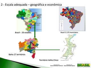 2 - Escala adequada – geográfica e econômica
Território Velho Chico
Bahia 27 territórios
Brasil – 26 estados Brasil 5.570 municípios
 