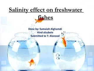 Salinity effect on freshwater
fishes
Done by: Sumaiah Alghamdi
Hind alsubeie
Submitted to T: Alanood
 