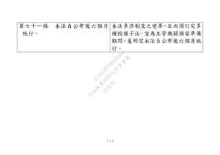 １１４
第七十一條 本法自公布後六個月
施行。
本法多涉制度之變革，且尚須訂定多
種授權子法，宜為主管機關預留準備
期間，爰明定本法自公布後六個月施
行。
行
政
院
行
政
院
第
3495次
院
會
會
議
1C34A487A0A7E462
 