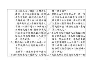 ５０
單清冊及支付獎助、捐贈名單
清冊，且僅公開其補助、捐贈
者及受獎助、捐贈者之姓名或
名稱及補（獎）助、捐贈金額
，應與前款經主管機關備查之
資料，一併公開之。但補助、
捐贈者或受獎助、捐贈者事先
以書面表示反對或公開將妨
礙或嚴重影響財團法人運作
者，不在此限。
三、其他為利公眾監督之必要，經
主管機關指定應限期公開之
資訊。
前條第二項應經會計師查核
簽證財務報表之財團法人，主管機
理，併予敘明。
二、財團法人設有監察人者，第一項
工作報告及財務報表宜送請全
體監察人分別查核，並連同監察
人製作之監察報告書，一併送主
管機關備查，俾強化監督，爰為
第二項規定。
三、第三項明定財團法人主動公開相
關資訊之義務。惟基於保護個人
權益、隱私之考量，並為避免妨
礙或影響財團法人之運作，爰於
第三項第二款但書明定無須主
動公開之例外情形，以期明確，
並杜爭議。
三、為因應網路普遍使用之趨勢，於
行
政
院
行
政
院
第
3495次
院
會
會
議
1C34A487A0A7E462
 