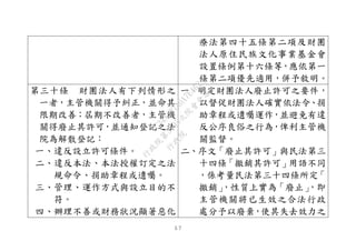 ５７
療法第四十五條第二項及財團
法人原住民族文化事業基金會
設置條例第十六條等，應依第一
條第二項優先適用，併予敘明。
第三十條 財團法人有下列情形之
一者，主管機關得予糾正，並命其
限期改善；屆期不改善者，主管機
關得廢止其許可，並通知登記之法
院為解散登記：
一、違反設立許可條件。
二、違反本法、本法授權訂定之法
規命令、捐助章程或遺囑。
三、管理、運作方式與設立目的不
符。
四、辦理不善或財務狀況顯著惡化
一、明定財團法人廢止許可之要件，
以督促財團法人確實依法令、捐
助章程或遺囑運作，並避免有違
反公序良俗之行為，俾利主管機
關監督。
二、序文「廢止其許可」與民法第三
十四條「撤銷其許可」用語不同
，係考量民法第三十四條所定「
撤銷」，性質上實為「廢止」，即
主管機關將已生效之合法行政
處分予以廢棄，使其失去效力之
行
政
院
行
政
院
第
3495次
院
會
會
議
1C34A487A0A7E462
 