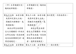 135
（市）主管機關訂定，
報財政部備查。
主管機關訂定，報財政
部備查。
第九十六條 私有古蹟
及其所定著之土地，
因繼承而移轉者，免
徵遺產稅。
本法公布生效前發
生之古蹟繼承，於本法
公布生效後，尚未核課
或尚未核課確定者，適
用前項規定。
第九十二條 私有古蹟
及其所定著之土地，
因繼承而移轉者，免
徵遺產稅。
本法公布生效前
發生之古蹟繼承，於本
法公布生效後，尚未核
課或尚未核課確定
者，適用前項規定。
條次變更，內容未修正。
第九十七條 出資贊助 第九十三條 出資贊助 一、條次變更。
行
政
院
行
政
院
第
3495次
院
會
會
議
D269107B74497AF4
 