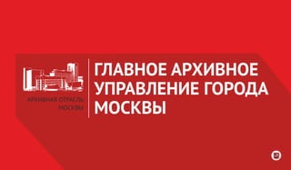 АРХИВНАЯ ОТРАСЛЬ
МОСКВЫ
ГЛАВНОЕ АРХИВНОЕ
УПРАВЛЕНИЕ ГОРОДА
МОСКВЫ
 