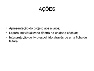 AÇÕES
• Apresentação do projeto aos alunos;
• Leitura individualizada dentro da unidade escolar;
• Interpretação do livro escolhido através de uma ficha de
leitura.