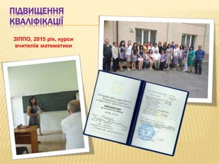 ПІДВИЩЕННЯ
КВАЛІФІКАЦІЇ
ЗІППО, 2015 рік, курси
вчителів математики
 