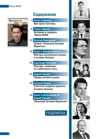 Время МLМ
2
антон агафонов.
Вам нужна система.
Генрих Эрдман.
интервью в передаче
«Время мЛм»
евгений Вешкурцев.
саммит «реальный Cетевой
маркетинг»
игорь и Ламара Æабины.
Факторы миллионного успеха
в сетевом бизнесе.
александр Кушнирук.
Факторы, влияющие
на стабильность сети.
андрей Крупин.
тренды сетевого рынка.
аркадий Øаров.
стратегия создания крупного
сетевого бизнеса.
анонс и регистрация на
Второй саммит
«реальный сетевой маркетинг»
4
6
15
16
20
23
26
30
содержание
 