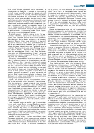 Время МLМ
29
то в моей голове крутилась такая картинка - я
подъезжаю на Бентли к зданию с зеркальной
стеной и сам на себя смотрю в отражение этой
зеркальной стены. И знаете, что? Сейчас утром
три раза в неделю я это отражение вижу! Пото-
му что в отеле, куда я хожу в фитнес-центр, пер-
вый этаж полностью в зеркалах, то есть на улице
зеркальные стекла. И когда я подъезжаю на сво-
ей машине, то сразу вижу себя в отражении. Ког-
да я первый раз увидел это вживую, меня чуть
ли не парализовало, потому что она настолько
совпадала с картинкой, которая представлялась
в моей голове. Попробуйте! Хуже то не будет!
Мечтайте, это очень важный аспект.
Второй момент - бейте в одну точку. Не сда-
вайтесь и бейте в одну точку. Чем сильнее не-
удача, тем сильнее должна быть ваша позитив-
ная реакция. Я все равно добьюсь, я все равно
сделаю. Другие люди ведь делают и я сделаю!
Ну как-то же Билл Гейтс стал Билл Гейтсом. Он
же не восьмиголовый семиног. Он обычный че-
ловек. Когда я увидел кино про Faсebook, я ночь
не спал. Я реально ночь не спал. Потому что ни-
как не мог понять - парню 28 лет у него компа-
ния 100 миллиардов стоит, как? Мне 34 было,
но у меня нет 100 миллиардов. Ну как? Ну зачем
ему столько, как он придумал? Просто Faсebook
и у него сто миллиардов.
Поэтому, когда тяжело, вы всегда можете поду-
мать – ничего страшного, люди делают и я сде-
лаю. Да может быть у вас есть проблемы, скорее
всего они у вас есть, но у кого нет рук, а у кого то
нет ног, а у кого то сейчас умер любимый чело-
век, кому-то сейчас доктор сообщает, что у него
рак. А кто-то в данную секунду вообще умер, а
я жив. Я жив, у меня есть руки и ноги. Врач мне
ничего плохого не сказал. Я могу несмотря ни
на что! Тем слаще будет победа, поймите! Чем
больше «нет», тем сильнее бейте, сильнее бейте
в одну точку с остервенением.
Пусть, все знают, что вы не сдадитесь никог-
да, если неудача хочет получить, она получит.
Чем она сильнее - ваша неудача, тем сильнее
она получит. Пусть приходит к вам. Это будет ее
последний день. Последние секунды. Пусть неу-
дача, проблемы, страхи знают, что вы их самый
страшный сон. Что если они придут к вам, их
дни будут сочтены. Последние минуты они про-
ведут в кошмарных мучениях. И они превратят-
ся в успех и радость. Пусть знают, что если при-
дут, получат по полной программе от вас. Пото-
му что вы победитель, и вас не сломать несмо-
тря ни на что.
Чем сильнее в вас не верят, тем больше бей-
те, со всей силой бейте в точку. Смейтесь в лицо
неудачам, пусть вас считают больным, фантазе-
ром – неважно. Ну и что? Посмотрим на этих лю-
дей, когда вы купите себе огромный дом, шикар-
ную машину, будете путешествовать, пусть сме-
ются. Хорошо, что есть эти люди, потому что по-
том будет кому удивляться.
Бейте в одну точку. Хватит показывать про-
блемам и неудачам спину, повернитесь лицом к
ним, ударьте так, чтобы у вас кулаки затрещали,
чтобы мышцы загудели изо всех сил. И вы уви-
дите страх в их глазах. Посмотрите первый раз
на их спину, как они убегают. Вы почувствуете
силу. Пусть бегут и расскажут всем своим, вы
больше не дичь, вы охотник, просто знайте сами.
И говорите, нет, даже не говорите, кричите, ори-
те им в лицо об этом, просто глядя в глаза, вот
этим всем проблемам, неудачам, страхам, ситу-
ациям. Все стоп, кончено, я больше не ваш раб.
Я могу. Бог меня создал, для того, чтобы я жил
и радовался и преуспевал. И поэтому я буду де-
лать это, несмотря ни на что. Вот это основная
позиция.
Когда вы заявляете себя так, по отношению к
страхам, неудачам и проблемам, вы становитесь
сверхчеловеком, с точки зрения основной массы
людей, потому что они бегут от проблем, а вы их
останавливаете, вы разворачиваетесь и бьете в
одну точку так, что все гудит вокруг. Люди живут
во лжи. Думают, что эти проблемы, неудачи име-
ют хоть какую то власть над ними. Но вы буде-
те показывать всем - это не так. Может каждый.
Я лучшее доказательство того, что можно стар-
товать с деревни. Начать из деревни. Сделать
свой успех. Мои родители привели меня в эту
индустрию. Сегодня они пятьдесят шестой чек в
рейтинге мировом, и первый чек в России. Са-
мый крупный чек по официальным рейтингам.
Они привели меня в индустрию. Я им благода-
рен безумно за это. Но прежде всего я благода-
рен своей маме, что она воспитала меня так, как
воспитала. Быть сильным несмотря ни на что.
Я не сверхчеловек, мне тоже страшно. Меня
предавали, обманывали, я тысячу раз был ло-
хом. Но именно это позволяет мне сегодня вам
сказать, что вы со всем справитесь. Вы все вы-
держите. Вы поймете, насколько сильны вы. Вы
поймете, что у вас в тысячу раз больше сегод-
ня всего, чтобы преуспеть. Вы это осознаете в
тот момент, когда просто найдете в себе силы,
со страхом, может быть, с боязнью, остановить-
ся, развернуться, посмотреть в глаза этим про-
блемам и сказать, что я вас не боюсь. И вы уви-
дите, как восемьдесят процентов ситуаций от-
ступят, как придут решения, как вы начнете по-
нимать, я могу сделать вот это, я могу сделать
то, то и то. Через какой-то короткий промежуток
времени, вы посмотрите назад и зададите сами
себе вопрос, как же я это сделал? Как же это
произошло то?
Когда я задаю себе вопрос, как у меня все по-
лучилось? То мой ответ, в тех инструментах, ко-
торые вы можете применить совершенно четко
и конкретно. Если говорить про технику, то это
планирование времени, планирование денег, са-
модисциплина, обучение, инвестиции в себя и
спорт. А если говорить о ментальности, то это
просто – мечтать и бить в одну точку! Бить! Пото-
му что когда вы, сопротивляетесь, когда вы дви-
гаетесь вперед, когда вы не сдаетесь, вы полу-
чаете удовольствие. Вы возвращаетесь домой. И
может быть вам наваляли сегодня. Но вы пони-
маете, что вы красавец. Вы стояли на смерть,
вы бились. Вы что-то делали. Вы человек. Вы
не трус. Вы можете идти вперед. И вы получае-
те уважение к самому себе и это дает вам еще
больше силы. Еще больше силы.
 