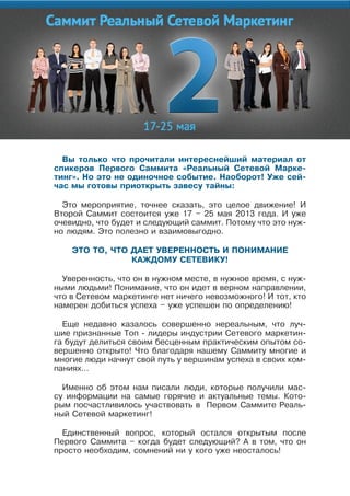Вы только что прочитали интереснейший материал от
спикеров Первого саммита «реальный сетевой марке-
тинг». но это не одиночное событие. наоборот! Óже сей-
час мы готовы приоткрыть завесу тайны:
Это мероприятие, точнее сказать, это целое движение! И
Второй Саммит состоится уже 17 – 25 мая 2013 года. И уже
очевидно, что будет и следующий саммит. Потому что это нуж-
но людям. Это полезно и взаимовыгодно.
ЭтО тО, ЧтО дает ÓВереннОстÜ и ПОнимание
КаÆдОмÓ сетеВиКÓ!
уверенность, что он в нужном месте, в нужное время, с нуж-
ными людьми! Понимание, что он идет в верном направлении,
что в Сетевом маркетинге нет ничего невозможного! И тот, кто
намерен добиться успеха – уже успешен по определению!
Еще недавно казалось совершенно нереальным, что луч-
шие признанные Топ - лидеры индустрии Сетевого маркетин-
га будут делиться своим бесценным практическим опытом со-
вершенно открыто! Что благодаря нашему Саммиту многие и
многие люди начнут свой путь у вершинам успеха в своих ком-
паниях…
Именно об этом нам писали люди, которые получили мас-
су информации на самые горячие и актуальные темы. Кото-
рым посчастливилось участвовать в Первом Саммите Реаль-
ный Сетевой маркетинг!
Единственный вопрос, который остался открытым после
Первого Саммита – когда будет следующий? А в том, что он
просто необходим, сомнений ни у кого уже неосталось!
 