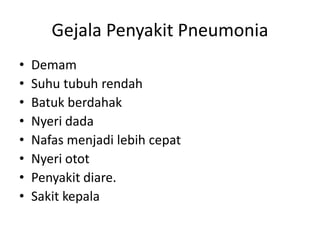 Gejala Penyakit Pneumonia
• Demam
• Suhu tubuh rendah
• Batuk berdahak
• Nyeri dada
• Nafas menjadi lebih cepat
• Nyeri otot
• Penyakit diare.
• Sakit kepala
 