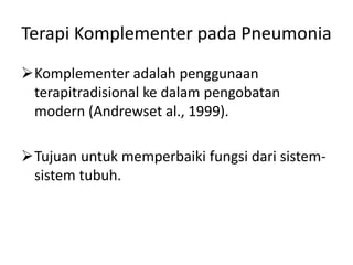 Terapi Komplementer pada Pneumonia
Komplementer adalah penggunaan
terapitradisional ke dalam pengobatan
modern (Andrewset al., 1999).
Tujuan untuk memperbaiki fungsi dari sistem-
sistem tubuh.
 