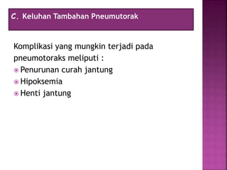 Komplikasi yang mungkin terjadi pada
pneumotoraks meliputi :
 Penurunan curah jantung
 Hipoksemia
 Henti jantung
C. Keluhan Tambahan Pneumutorak
 