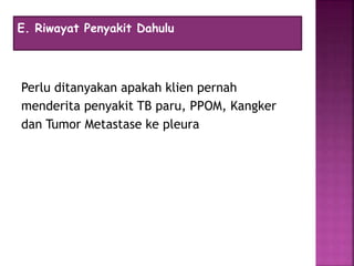 Perlu ditanyakan apakah klien pernah
menderita penyakit TB paru, PPOM, Kangker
dan Tumor Metastase ke pleura
E. Riwayat Penyakit Dahulu
 