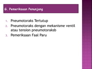 1. Pneumotoraks Tertutup
2. Pneumotoraks dengan mekanisme ventil
atau tension pneumotoraksb
3. Pemeriksaan Faal Paru
G. Pemeriksaan Penunjang
 