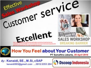 By : Kanaidi, SE., M.Si., cSAP
kanaidi963@gmail.com
Effective
Effective
Sales
Sales
Workshop
Workshop
How You Feel about Your
Customer
By : Kanaidi, SE., M.Si, cSAP
kanaidi963@gmail.com ...0812 2353 284
PT Samafitro-Jakarta, 20 April 2016
http://www.slideshare.net/KenKanaidi/sales-workshop-breaking-barrier-
customer-service-excellence-para-karyawan-dscoop-indonesia-di-jakarta-20-
april-2016-kanaidi-se-msi-csap-sebagai-pembicara
 