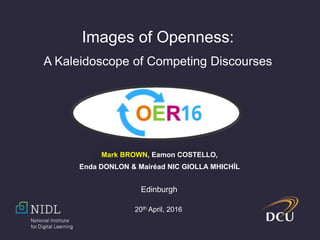 Images of Openness:
A Kaleidoscope of Competing Discourses
Mark BROWN, Eamon COSTELLO,
Enda DONLON & Mairéad NIC GIOLLA MHICHÍL
Edinburgh
20th April, 2016
 