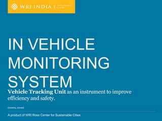 A product of WRI Ross Center for Sustainable Cities
DHAWAL ASHAR
Vehicle Tracking Unit as an instrument to improve
efficiency and safety.
IN VEHICLE
MONITORING
SYSTEM
 