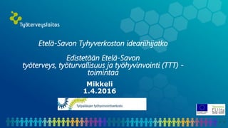Etelä-Savon Tyhyverkoston ideariihijatko
Edistetään Etelä-Savon
työterveys, työturvallisuus ja työhyvinvointi (TTT) -
toimintaa
Mikkeli
1.4.2016
 