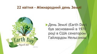 22 квітня – Міжнародний день Землі
День Землі (Earth Day)
був заснований в 1970
році в США сенатором
Гайлордом Нельсоном
 