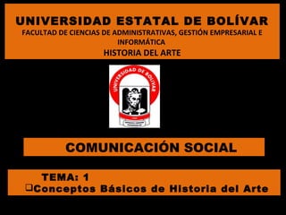 TEMA: 1
Conceptos Básicos de Historia del Arte
UNIVERSIDAD ESTATAL DE BOLÍVAR
FACULTAD DE CIENCIAS DE ADMINISTRATIVAS, GESTIÓN EMPRESARIAL E
INFORMÁTICA
HISTORIA DEL ARTE
COMUNICACIÓN SOCIAL
 