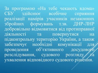 За програмою «На тебе чекають вдома»
СБУ здійснює всебічне сприяння
реалізації намірів учасників незаконних
збройних форму...