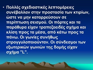 • Πολλές σχεδιαστικές λεπτομέρειες
συνέβαλλαν στην προστασία των κτιρίων,
ώστε να μην καταρρεύσουν σε
περίπτωση σεισμού. Οι πόρτες και τα
παράθυρα είχαν τραπεζοειδές σχήμα και
κλίση προς τα μέσα, από κάτω προς τα
πάνω. Οι γωνίες συνήθως
στρογγυλοποιούνταν. Οι σύνδεσμοι των
εξωτερικών γωνιών της δομής είχαν
σχήμα "L".
 