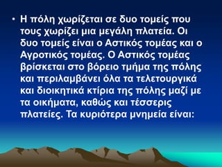 • Η πόλη χωρίζεται σε δυο τομείς που
τους χωρίζει μια μεγάλη πλατεία. Οι
δυο τομείς είναι ο Αστικός τομέας και ο
Αγροτικός τομέας. Ο Αστικός τομέας
βρίσκεται στο βόρειο τμήμα της πόλης
και περιλαμβάνει όλα τα τελετουργικά
και διοικητικά κτίρια της πόλης μαζί με
τα οικήματα, καθώς και τέσσερις
πλατείες. Τα κυριότερα μνημεία είναι:
 