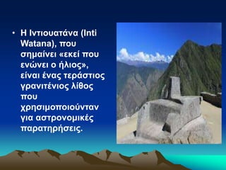 • Η Ιντιουατάνα (Inti
Watana), που
σημαίνει «εκεί που
ενώνει ο ήλιος»,
είναι ένας τεράστιος
γρανιτένιος λίθος
που
χρησιμοποιούνταν
για αστρονομικές
παρατηρήσεις.
 