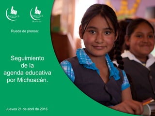 Seguimiento
de la
agenda educativa
por Michoacán.
Jueves 21 de abril de 2016
Rueda de prensa:
 