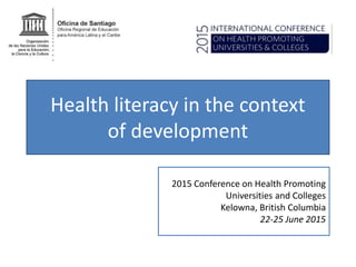 Health literacy in the context
of development
2015 Conference on Health Promoting
Universities and Colleges
Kelowna, British Columbia
22-25 June 2015
 