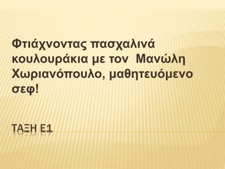 ΤΑΞΗ Ε1
Φτιάχνοντας πασχαλινά
κουλουράκια με τον Μανώλη
Χωριανόπουλο, μαθητευόμενο
σεφ!
 