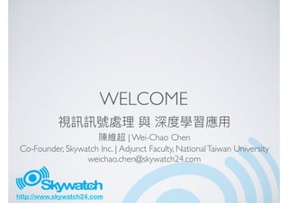 http://www.skywatch24.com
WELCOME
| Wei-Chao Chen
Co-Founder, Skywatch Inc. | Adjunct Faculty, NationalTaiwan University
weichao.chen@skywatch24.com
 