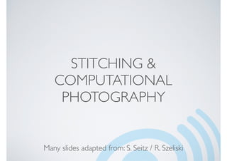 STITCHING &
COMPUTATIONAL
PHOTOGRAPHY
Many slides adapted from: S. Seitz / R. Szeliski
 