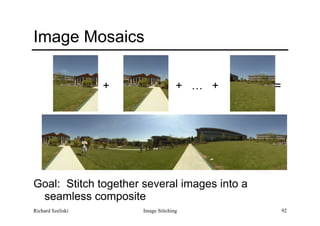 Image Stitching 92
Image Mosaics
 
+ + … + =
Goal: Stitch together several images into a
seamless composite
Richard Szeliski
 
