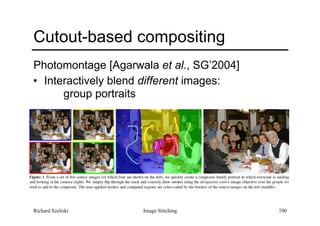 Image Stitching 100
Cutout-based compositing
Photomontage [Agarwala et al., SG’2004]
• Interactively blend different images: 
group portraits
Richard Szeliski
 