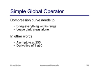 Computational Photography 116
Simple Global Operator
Compression curve needs to
• Bring everything within range
• Leave dark areas alone
In other words
• Asymptote at 255
• Derivative of 1 at 0
Richard Szeliski
 