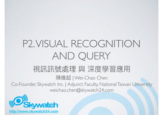 http://www.skywatch24.com
P2.VISUAL RECOGNITION
AND QUERY
| Wei-Chao Chen
Co-Founder, Skywatch Inc. | Adjunct Faculty, NationalTaiwan University
weichao.chen@skywatch24.com
 