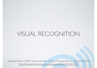 VISUAL RECOGNITION
Adapted from: StAR Lecture Series: Object Recognition, L. Zitnick (2014).
http://research.microsoft.com/apps/video/?id=231358
 