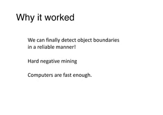 Why it worked
We	can	finally	detect	object	boundaries	
in	a	reliable	manner!
Computers	are	fast	enough.
Hard	negative	mining
 
