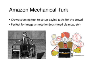 Amazon Mechanical Turk
• Crowdsourcing	tool	to	setup	paying	tasks	for	the	crowd	
• Perfect	for	image	annotation	jobs	(need	cleanup,	etc)
 